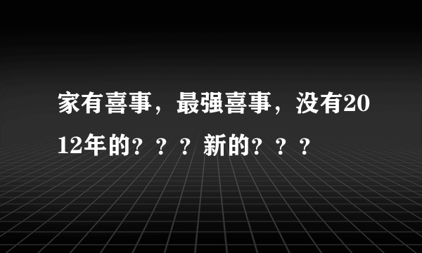 家有喜事，最强喜事，没有2012年的？？？新的？？？