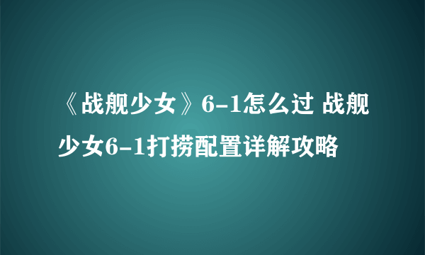 《战舰少女》6-1怎么过 战舰少女6-1打捞配置详解攻略