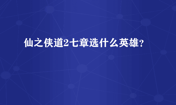 仙之侠道2七章选什么英雄？