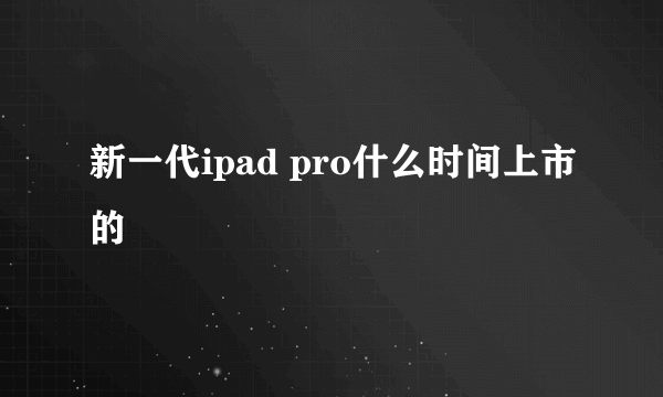 新一代ipad pro什么时间上市的