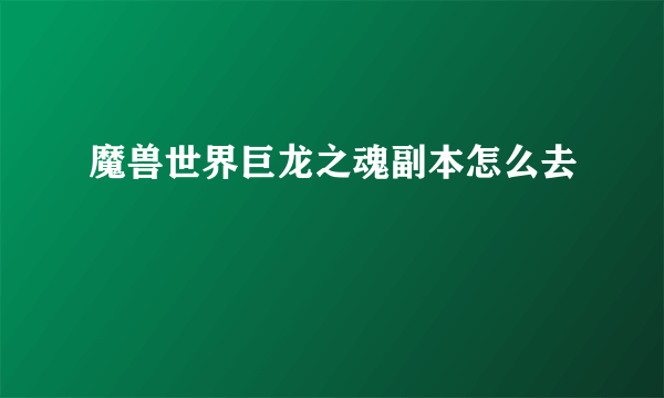 魔兽世界巨龙之魂副本怎么去