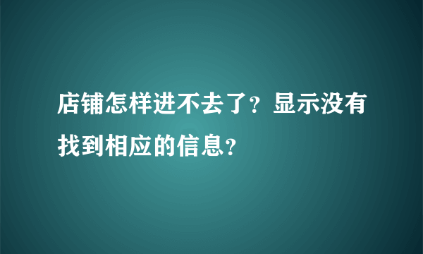 店铺怎样进不去了？显示没有找到相应的信息？