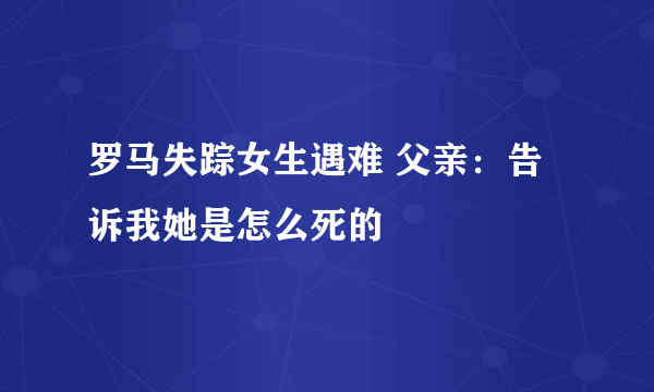 罗马失踪女生遇难 父亲：告诉我她是怎么死的