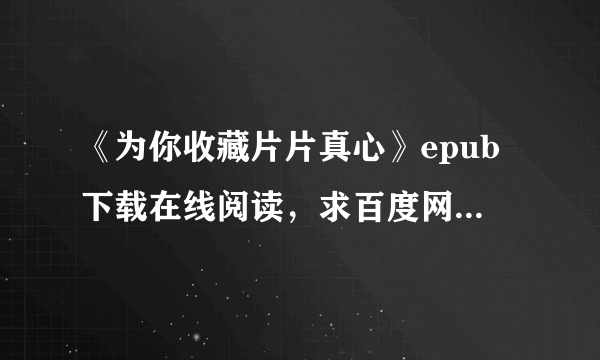 《为你收藏片片真心》epub下载在线阅读，求百度网盘云资源