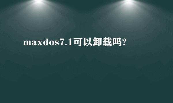 maxdos7.1可以卸载吗?