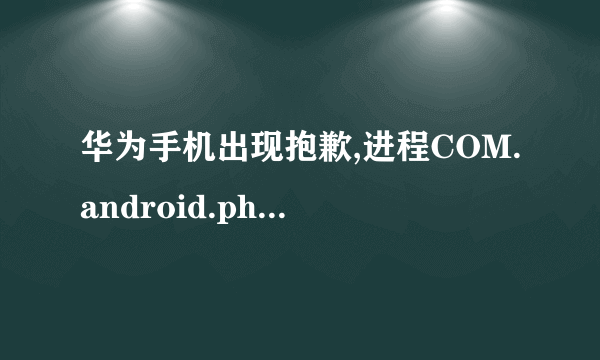 华为手机出现抱歉,进程COM.android.phone已停止运行是什么意思