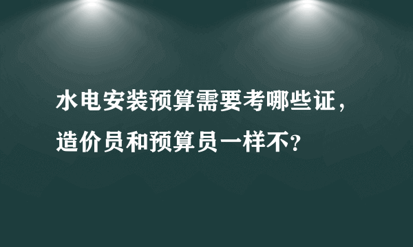 水电安装预算需要考哪些证，造价员和预算员一样不？