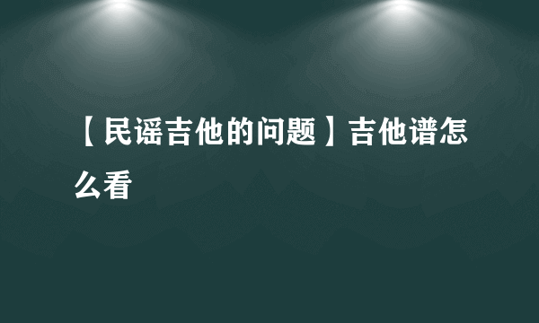 【民谣吉他的问题】吉他谱怎么看