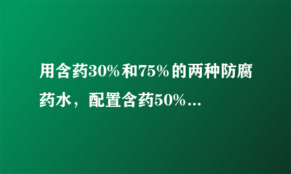 用含药30%和75%的两种防腐药水，配置含药50%的防腐药水18kg，两种药水各需取多少？