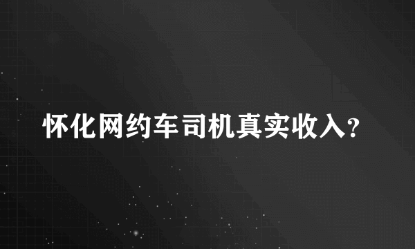 怀化网约车司机真实收入？