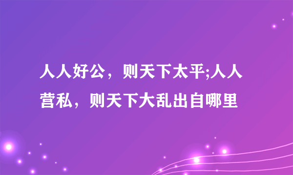 人人好公，则天下太平;人人营私，则天下大乱出自哪里