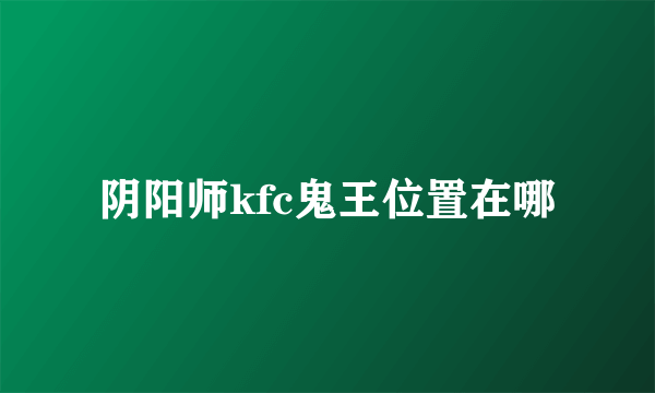 阴阳师kfc鬼王位置在哪