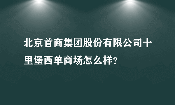 北京首商集团股份有限公司十里堡西单商场怎么样？