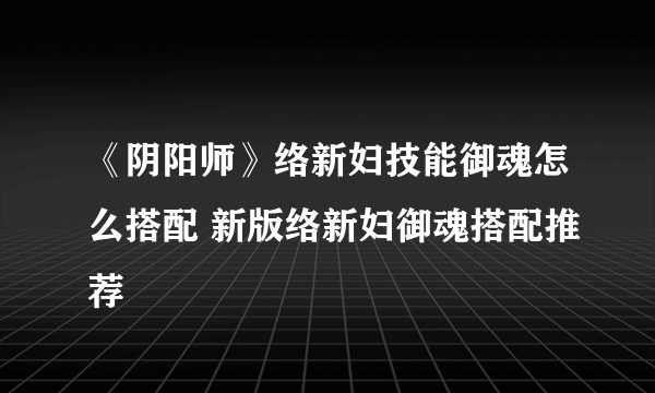 《阴阳师》络新妇技能御魂怎么搭配 新版络新妇御魂搭配推荐