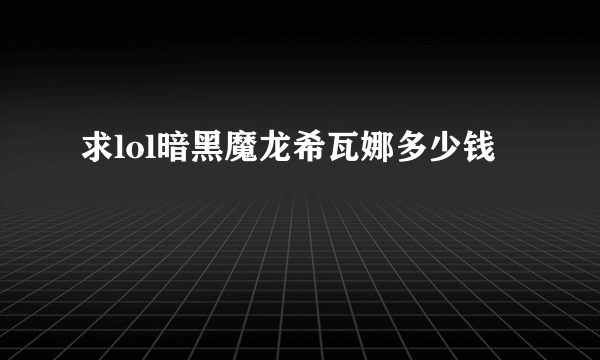 求lol暗黑魔龙希瓦娜多少钱