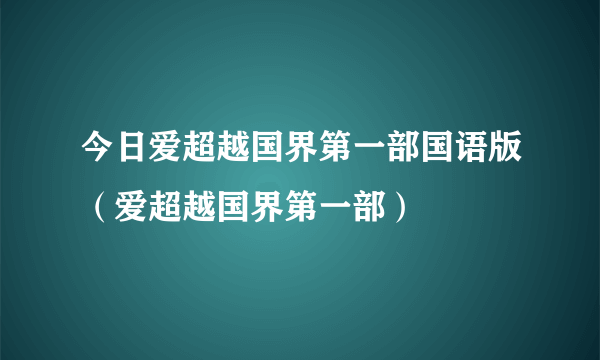 今日爱超越国界第一部国语版（爱超越国界第一部）