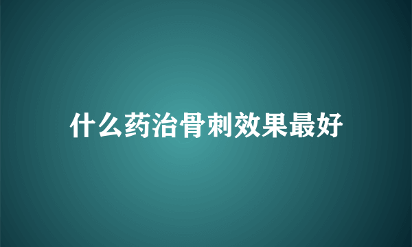 什么药治骨刺效果最好