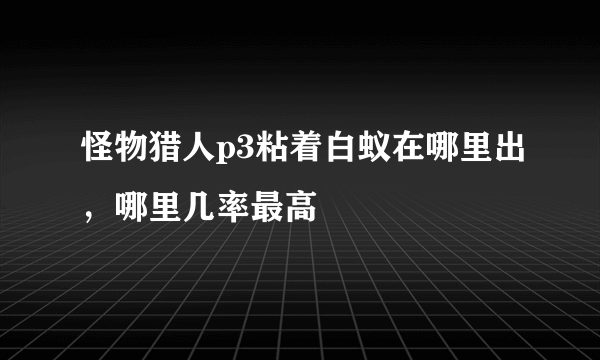 怪物猎人p3粘着白蚁在哪里出，哪里几率最高