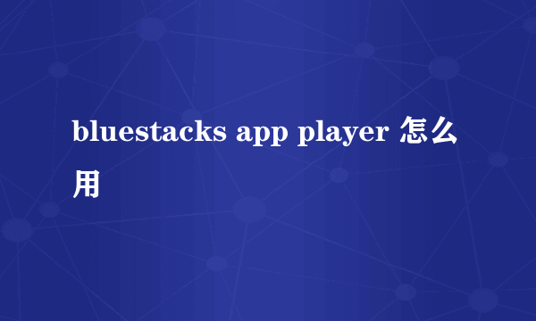 bluestacks app player 怎么用