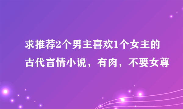 求推荐2个男主喜欢1个女主的古代言情小说，有肉，不要女尊