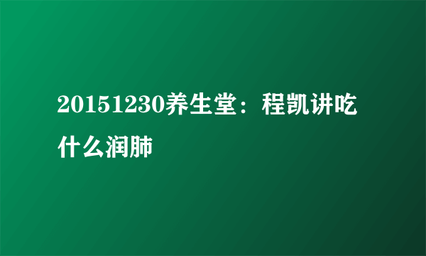 20151230养生堂：程凯讲吃什么润肺