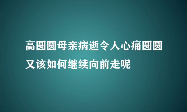 高圆圆母亲病逝令人心痛圆圆又该如何继续向前走呢