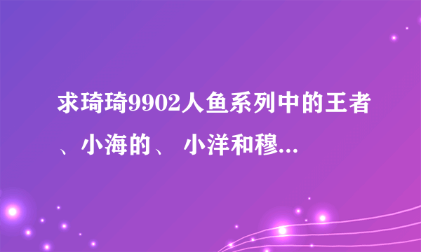 求琦琦9902人鱼系列中的王者、小海的、 小洋和穆拉的故事，请问有完整版能分享一下吗？