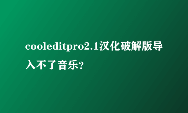 cooleditpro2.1汉化破解版导入不了音乐？