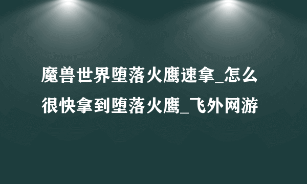 魔兽世界堕落火鹰速拿_怎么很快拿到堕落火鹰_飞外网游