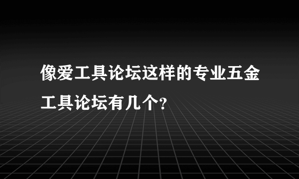 像爱工具论坛这样的专业五金工具论坛有几个？