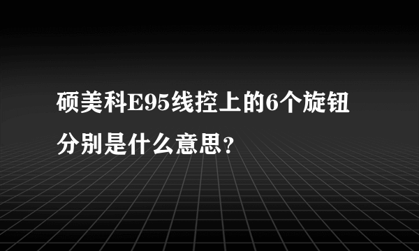 硕美科E95线控上的6个旋钮分别是什么意思？