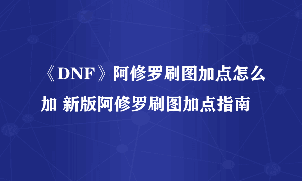 《DNF》阿修罗刷图加点怎么加 新版阿修罗刷图加点指南