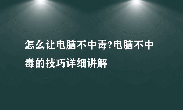 怎么让电脑不中毒?电脑不中毒的技巧详细讲解