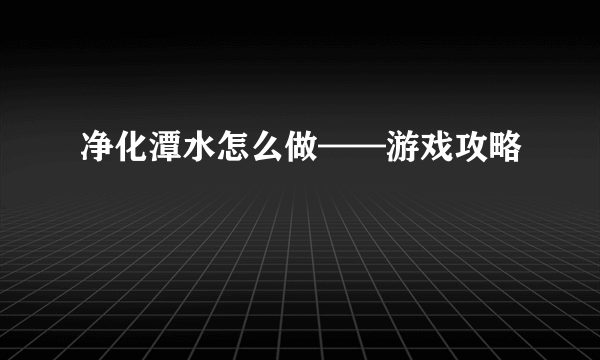 净化潭水怎么做——游戏攻略