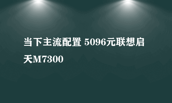 当下主流配置 5096元联想启天M7300