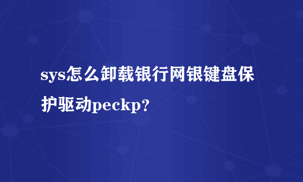 sys怎么卸载银行网银键盘保护驱动peckp？