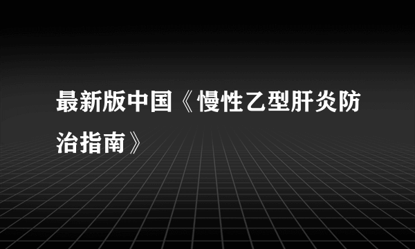 最新版中国《慢性乙型肝炎防治指南》