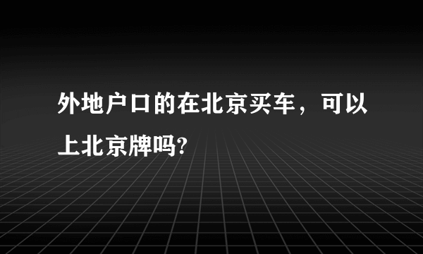 外地户口的在北京买车，可以上北京牌吗?