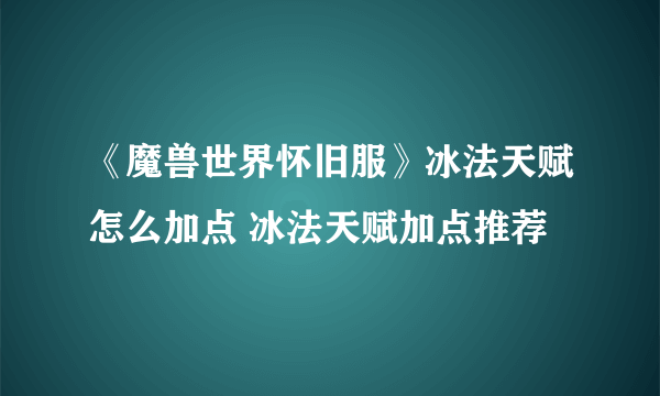 《魔兽世界怀旧服》冰法天赋怎么加点 冰法天赋加点推荐