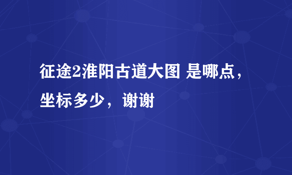 征途2淮阳古道大图 是哪点，坐标多少，谢谢