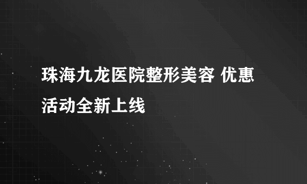 珠海九龙医院整形美容 优惠活动全新上线