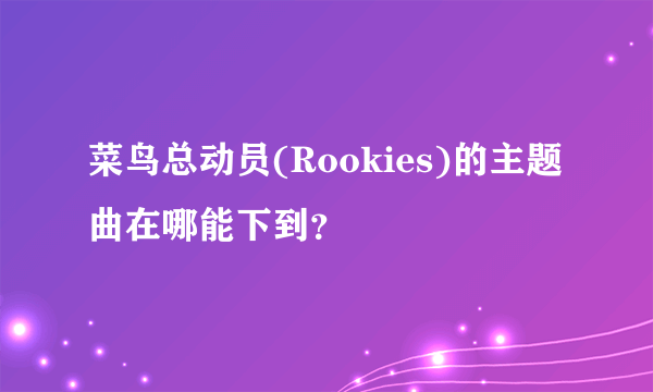 菜鸟总动员(Rookies)的主题曲在哪能下到？