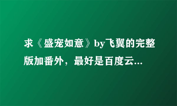 求《盛宠如意》by飞翼的完整版加番外，最好是百度云盘的，微盘的也可以