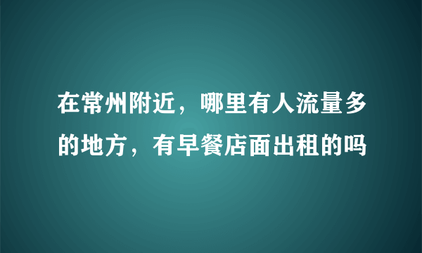 在常州附近，哪里有人流量多的地方，有早餐店面出租的吗