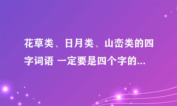 花草类、日月类、山峦类的四字词语 一定要是四个字的!能写多少就写多少!