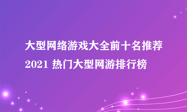 大型网络游戏大全前十名推荐2021 热门大型网游排行榜