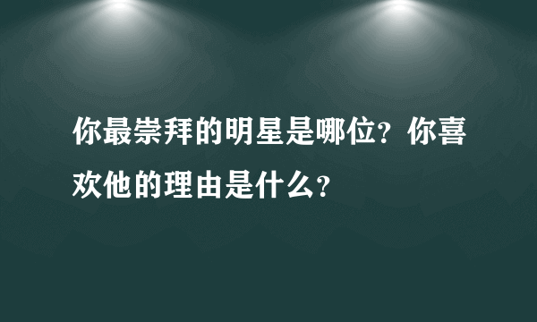 你最崇拜的明星是哪位？你喜欢他的理由是什么？