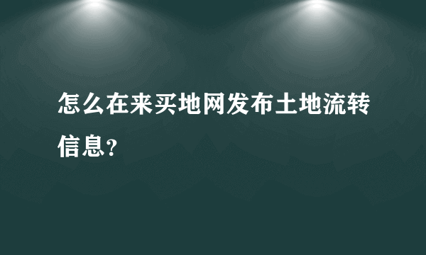 怎么在来买地网发布土地流转信息？