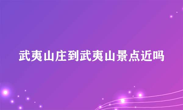 武夷山庄到武夷山景点近吗