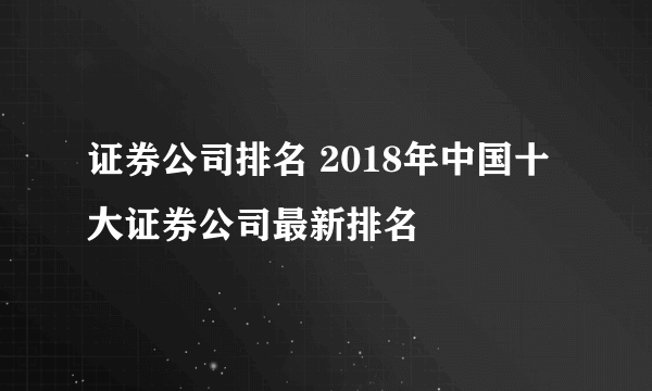 证券公司排名 2018年中国十大证券公司最新排名